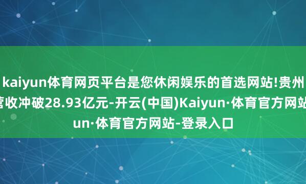 kaiyun体育网页平台是您休闲娱乐的首选网站!贵州茅台国际营收冲破28.93亿元-开云(中国)Kaiyun·体育官方网站-登录入口